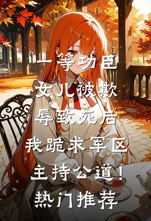 一等功臣女儿被欺辱致死后，我跪求军区主持公道！热门推荐