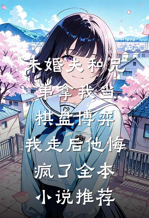 未婚夫和兄弟拿我当棋盘博弈，我走后他悔疯了全本小说推荐