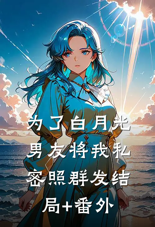 为了白月光，男友将我私密照群发结局+番外