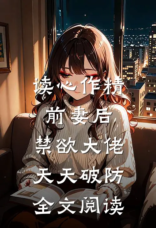 读心作精前妻后，禁欲大佬天天破防全文阅读