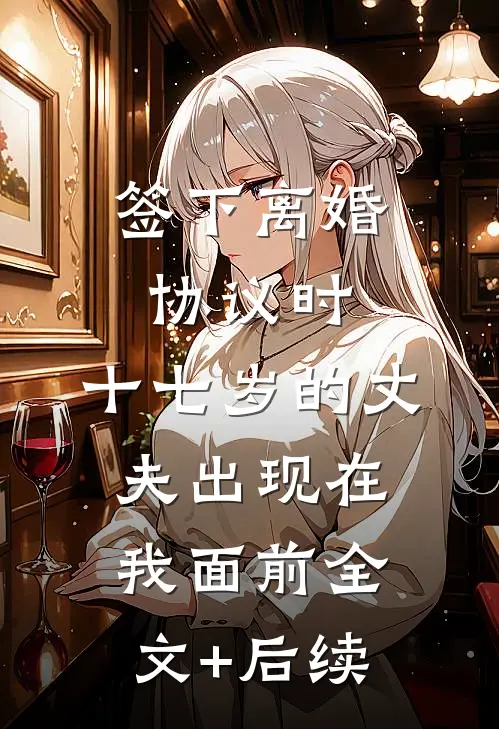签下离婚协议时，十七岁的丈夫出现在我面前全文+后续