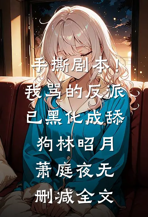 手撕剧本！我骂的反派已黑化成舔狗林昭月萧庭夜无删减全文