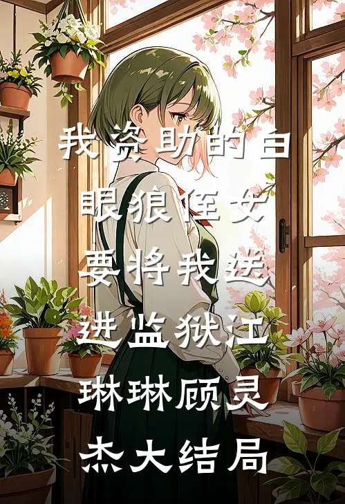 我资助的白眼狼侄女，要将我送进监狱江琳琳顾灵杰大结局