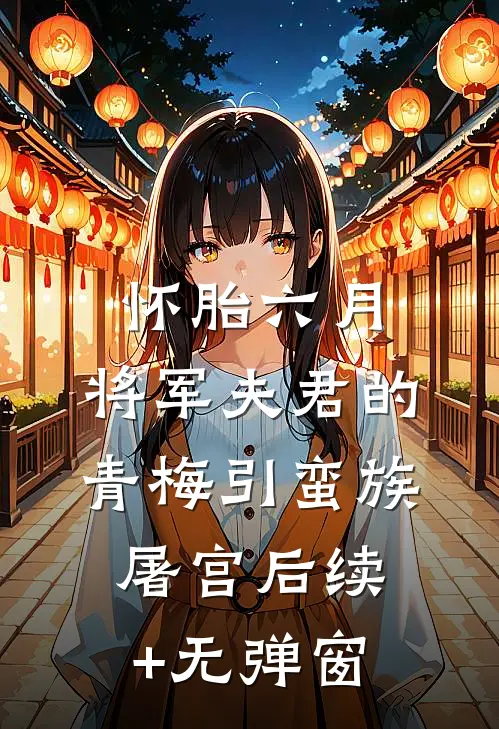 怀胎六月，将军夫君的青梅引蛮族屠宫后续+无弹窗