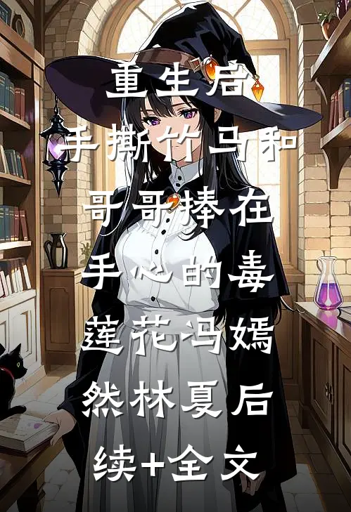 重生后，手撕竹马和哥哥捧在手心的毒莲花冯嫣然林夏后续+全文