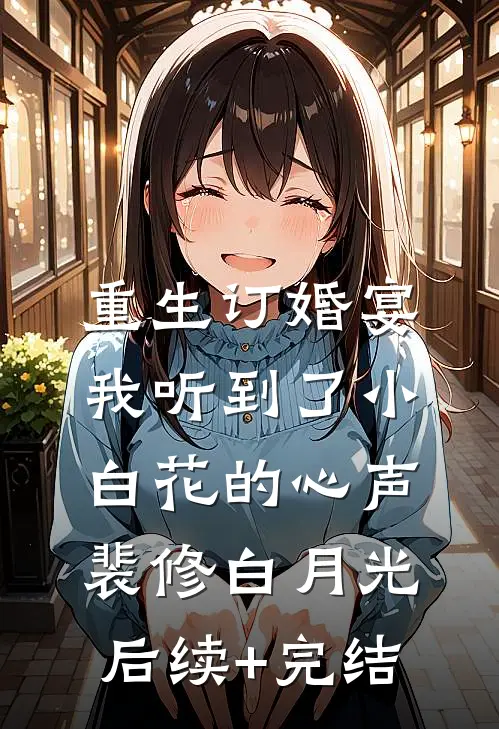 重生订婚宴，我听到了小白花的心声裴修白月光后续+完结