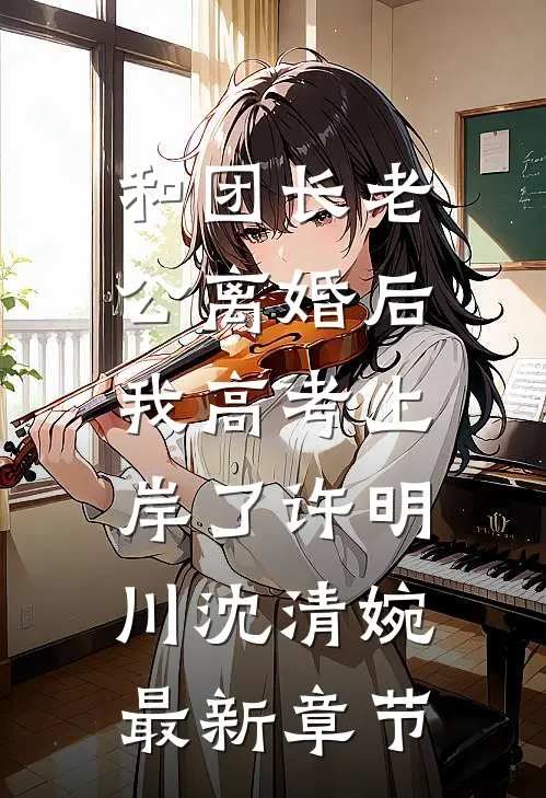 和团长老公离婚后，我高考上岸了许明川沈清婉最新章节