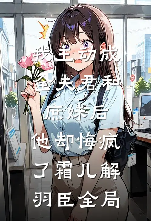 我主动成全夫君和庶妹后，他却悔疯了霜儿解羽臣全局