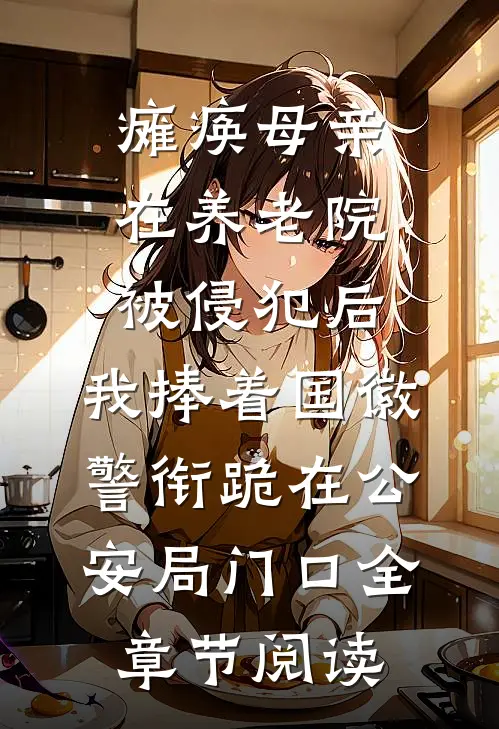 瘫痪母亲在养老院被侵犯后，我捧着国徽警衔跪在公安局门口全章节阅读