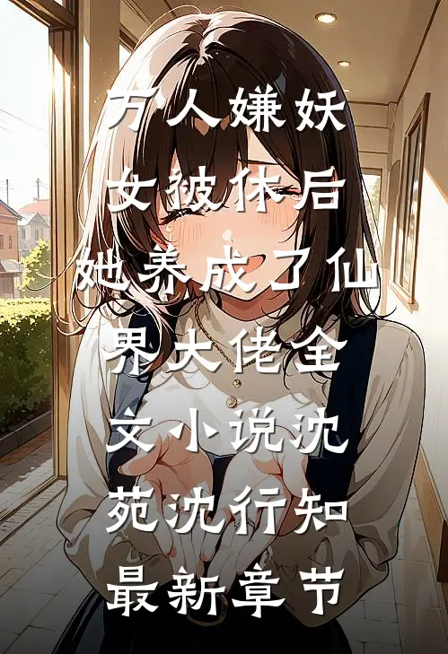 万人嫌妖女被休后，她养成了仙界大佬全文小说沈苑沈行知最新章节