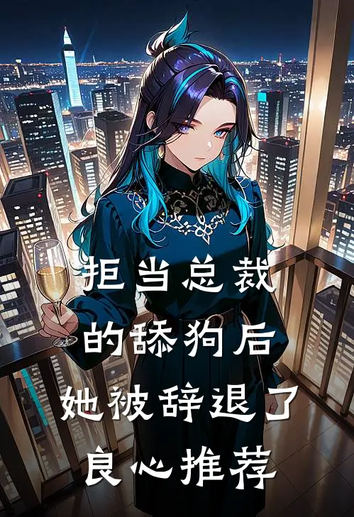 拒当总裁的舔狗后，她被辞退了良心推荐