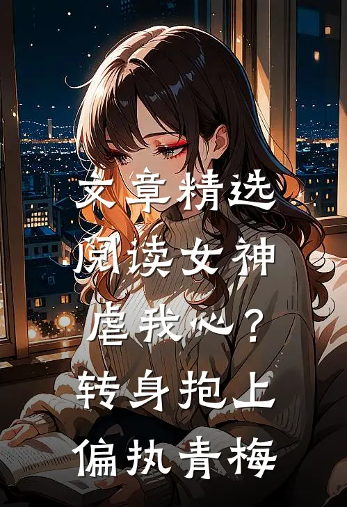 文章精选阅读女神虐我心？转身抱上偏执青梅