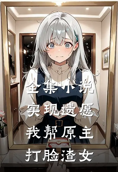 全集小说实现遗愿，我帮原主打脸渣女