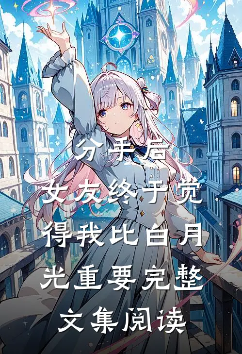 分手后，女友终于觉得我比白月光重要完整文集阅读