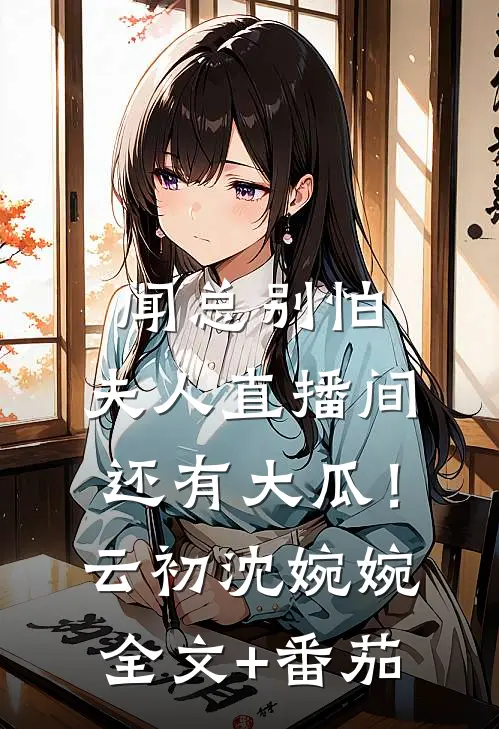 闻总别怕，夫人直播间还有大瓜！云初沈婉婉全文+番茄