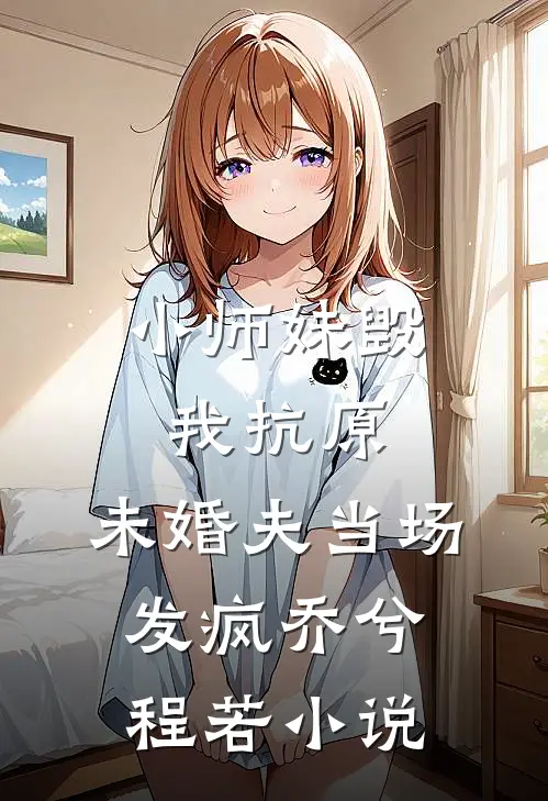 小师妹毁我抗原，未婚夫当场发疯乔兮程若小说