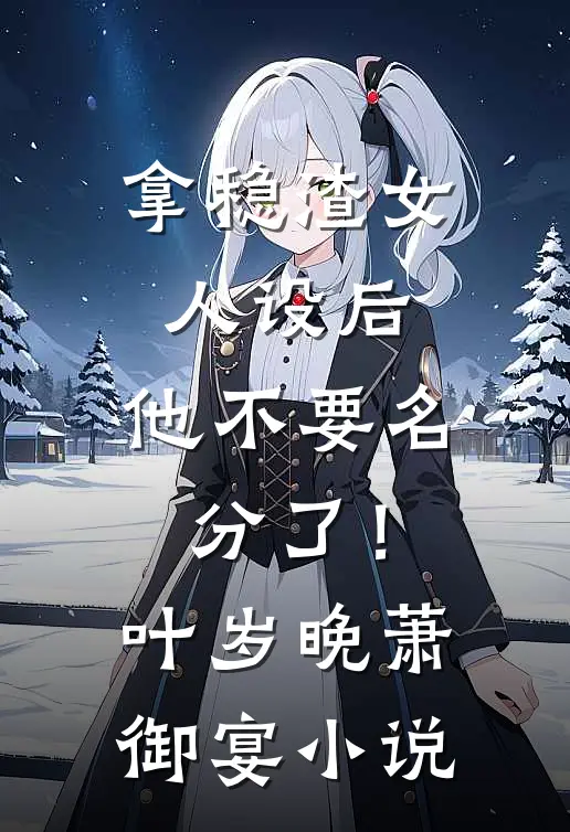 拿稳渣女人设后，他不要名分了！叶岁晚萧御宴小说