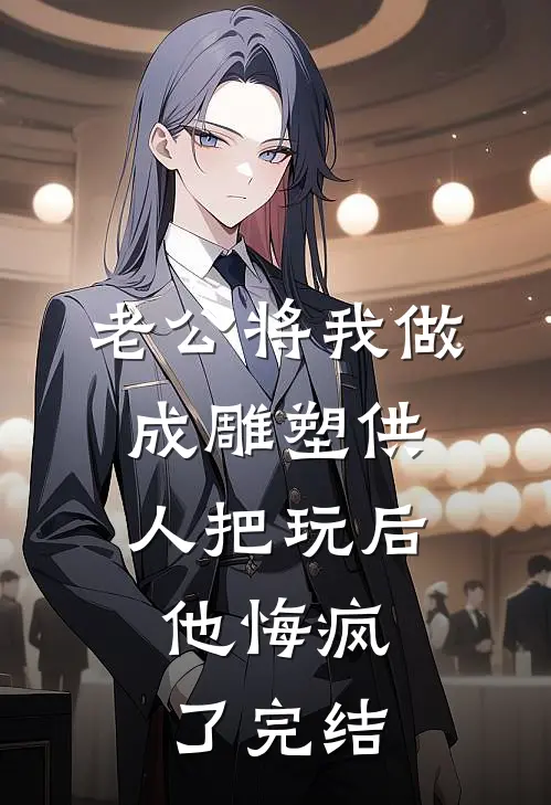 老公将我做成雕塑供人把玩后，他悔疯了完结
