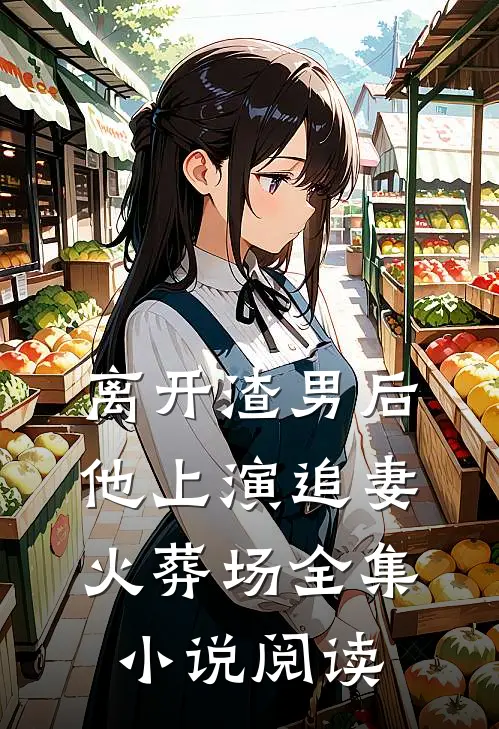 离开渣男后，他上演追妻火葬场全集小说阅读