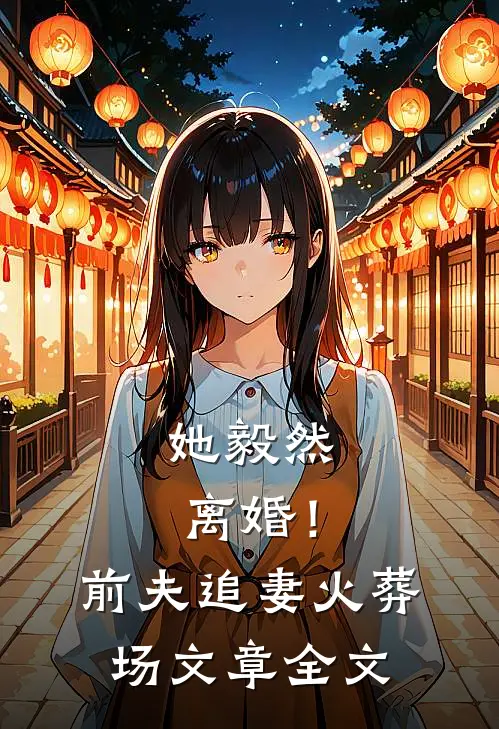 她毅然离婚！前夫追妻火葬场文章全文