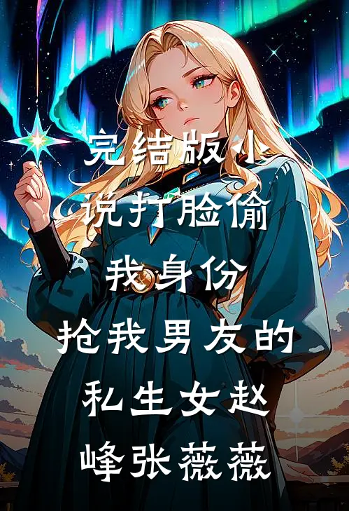 完结版小说打脸偷我身份，抢我男友的私生女赵峰张薇薇