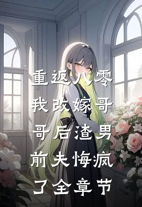 重返八零，我改嫁哥哥后渣男前夫悔疯了全章节