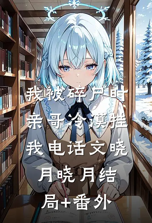 我被碎尸时，亲哥冷漠挂我电话文晓月晓月结局+番外