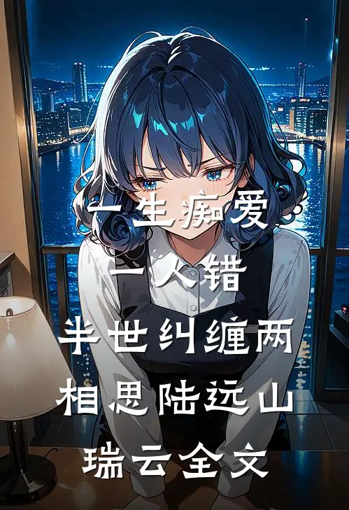 一生痴爱一人错，半世纠缠两相思陆远山瑞云全文