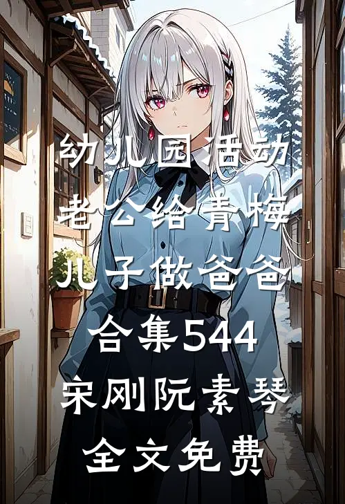 幼儿园活动，老公给青梅儿子做爸爸合集544宋刚阮素琴全文免费
