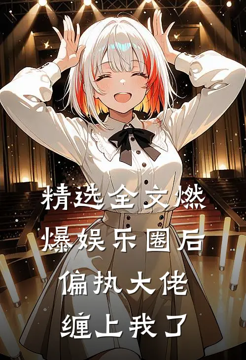精选全文燃爆娱乐圈后，偏执大佬缠上我了