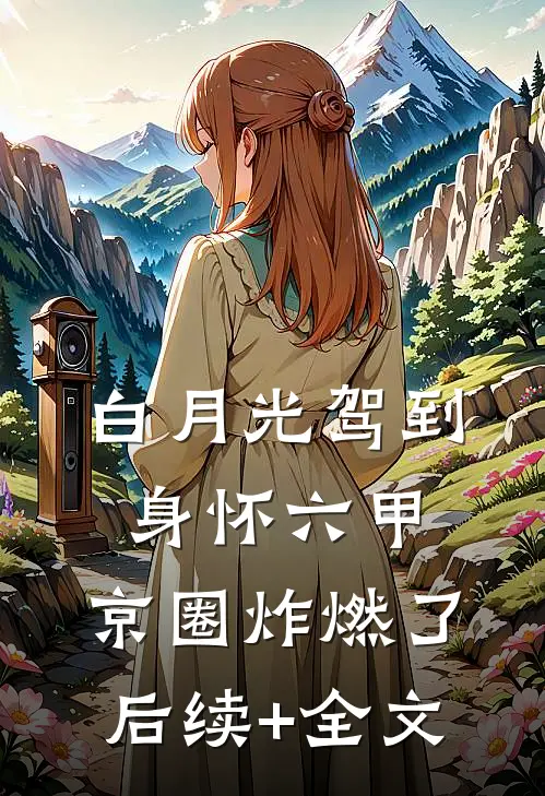 白月光驾到身怀六甲，京圈炸燃了后续+全文