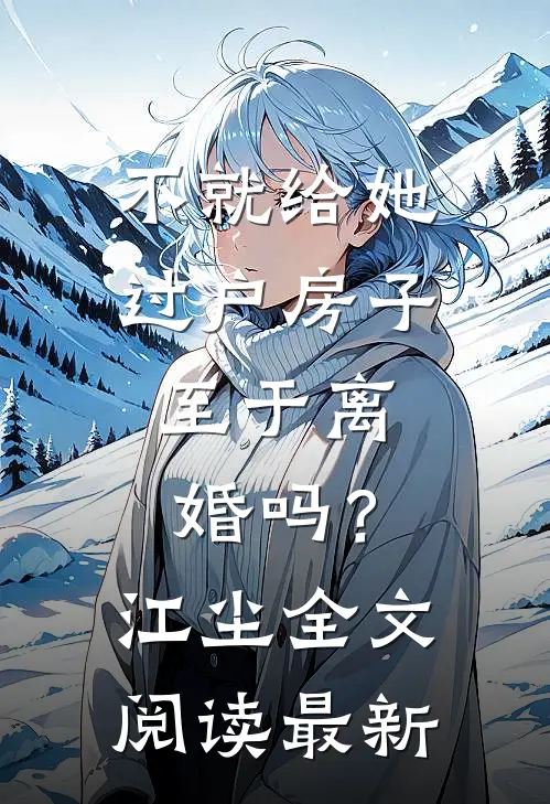 不就给她过户房子，至于离婚吗？江尘全文阅读最新
