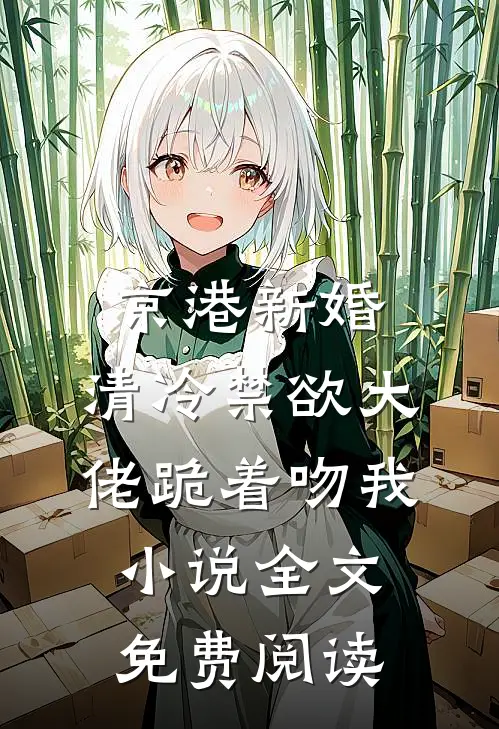 京港新婚：清冷禁欲大佬跪着吻我小说全文免费阅读
