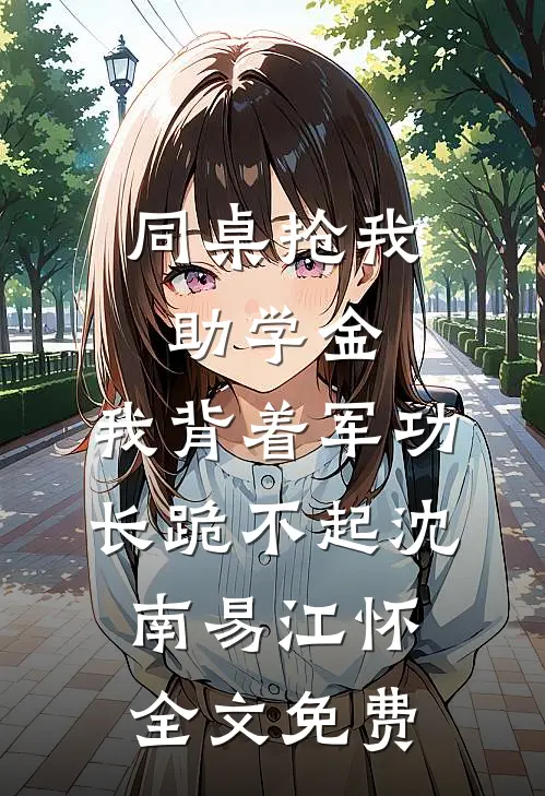 同桌抢我助学金，我背着军功长跪不起沈南易江怀全文免费