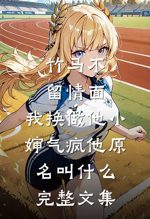 竹马不留情面,我换做他小婶气疯他原名叫什么完整文集