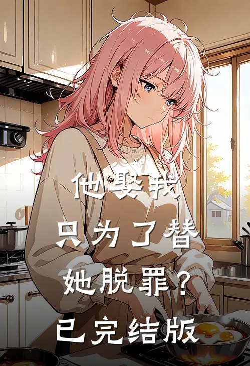 他娶我，只为了替她脱罪？已完结版