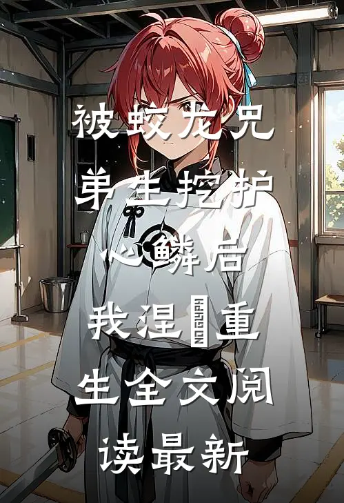 被蛟龙兄弟生挖护心鳞后，我涅槃重生全文阅读最新