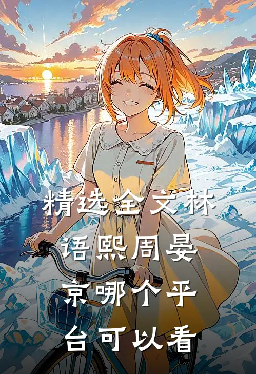 精选全文林语熙周晏京哪个平台可以看