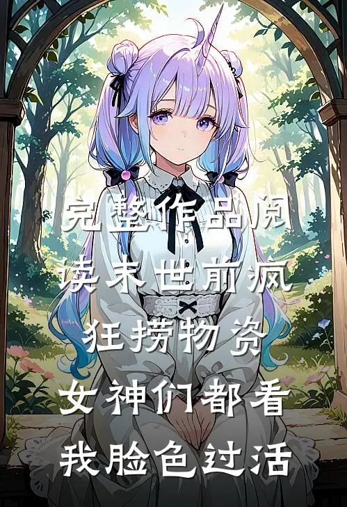 完整作品阅读末世前疯狂捞物资，女神们都看我脸色过活