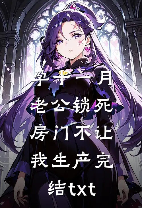 孕十一月，老公锁死房门不让我生产完结txt