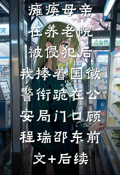 瘫痪母亲在养老院被侵犯后，我捧着国徽警衔跪在公安局门口顾程瑞邵东前文+后续