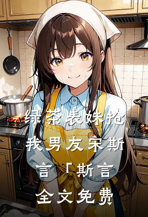 绿茶表妹抢我男友宋斯言「斯言全文免费