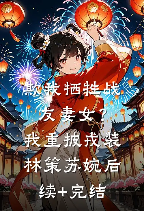 欺我牺牲战友妻女？我重披戎装林策苏婉后续+完结
