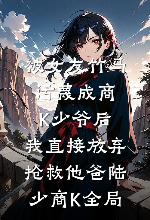 被女友竹马污蔑成商K少爷后，我直接放弃抢救他爸陆少商K全局