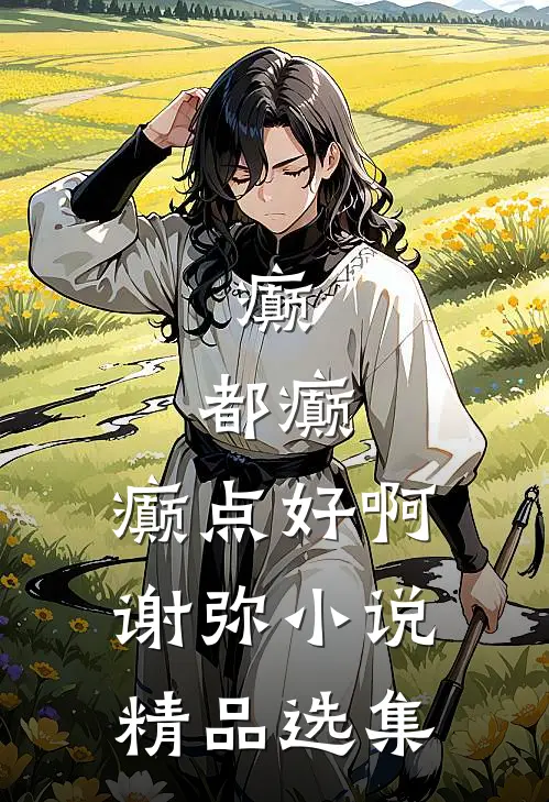 癫,都癫,癫点好啊谢弥小说精品选集