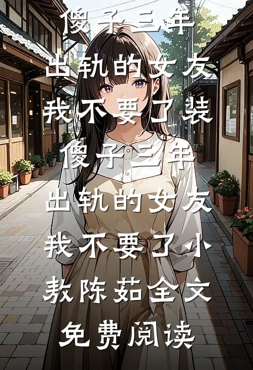 全本小说装傻子三年，出轨的女友我不要了装傻子三年，出轨的女友我不要了小敖陈茹全文免费阅读