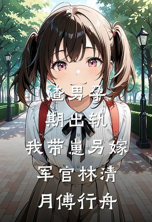 渣男孕期出轨，我带崽另嫁军官林清月傅行舟