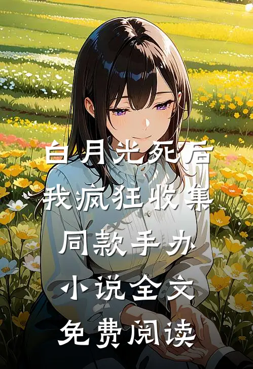 白月光死后我疯狂收集同款手办小说全文免费阅读