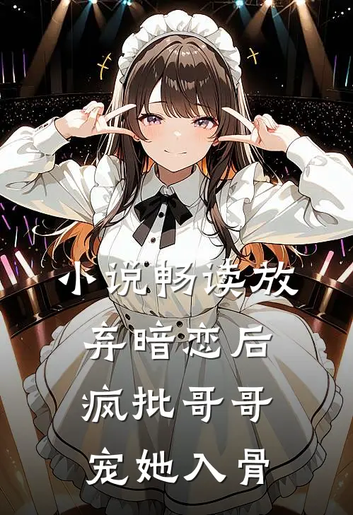 小说畅读放弃暗恋后，疯批哥哥宠她入骨
