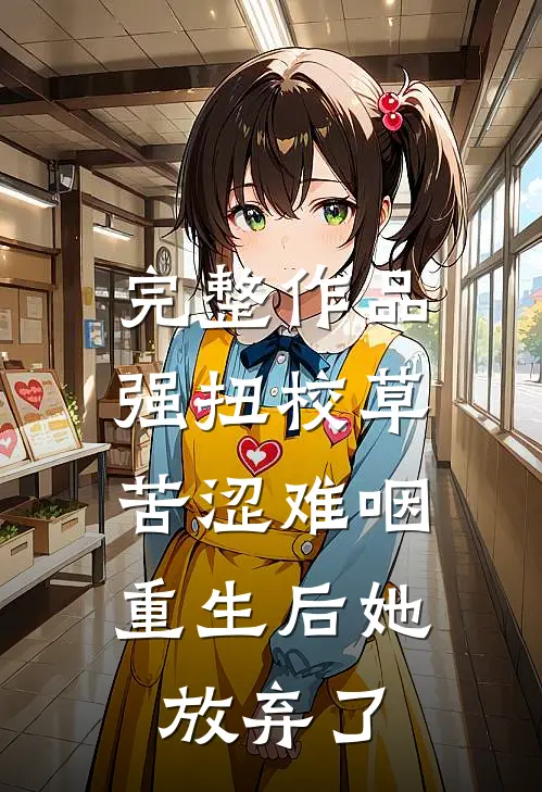 完整作品强扭校草苦涩难咽，重生后她放弃了